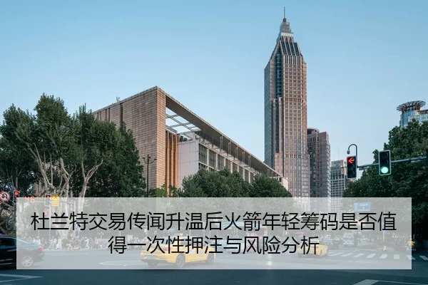 杜兰特交易传闻升温后火箭年轻筹码是否值得一次性押注与风险分析
