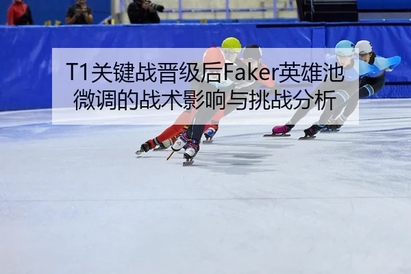 T1关键战晋级后Faker英雄池微调的战术影响与挑战分析