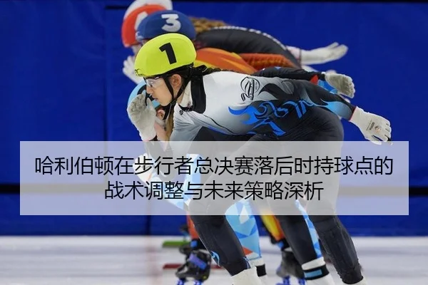 ha-li-bo-dun-zai-bu-xing-zhe-zong-jue-sai-luo-hou-shi-chi-qiu-dian-de-zhan-shu-tiao-zheng-yu-wei-lai-ce-lve-shen-xi-2-432.jpg