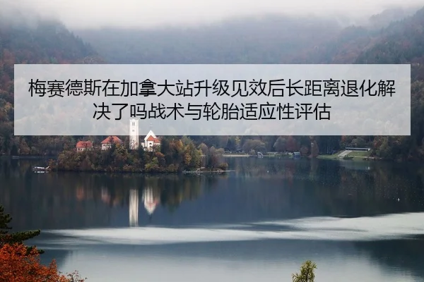 梅赛德斯在加拿大站升级见效后长距离退化解决了吗战术与轮胎适应性评估