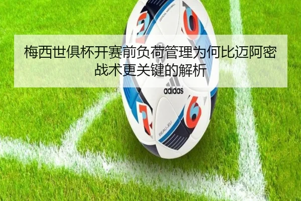 梅西世俱杯开赛前负荷管理为何比迈阿密战术更关键的解析