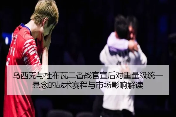 乌西克与杜布瓦二番战官宣后对重量级统一悬念的战术赛程与市场影响解读